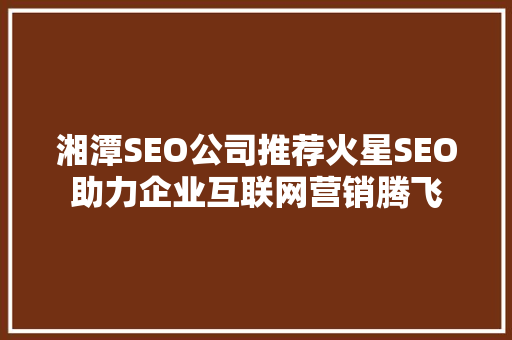 湘潭SEO公司推荐火星SEO助力企业互联网营销腾飞