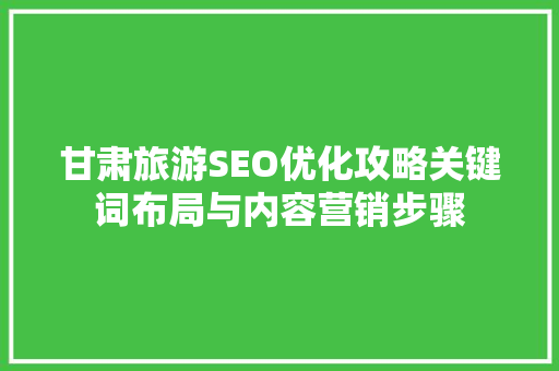 甘肃旅游SEO优化攻略关键词布局与内容营销步骤