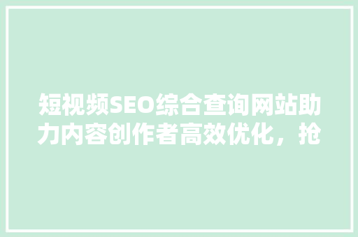 短视频SEO综合查询网站助力内容创作者高效优化，抢占流量高地