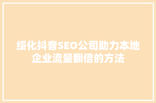 绥化抖音SEO公司助力本地企业流量翻倍的方法