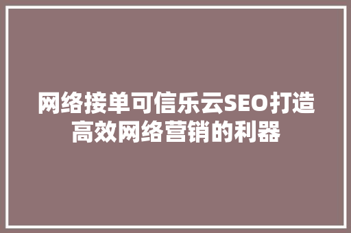 网络接单可信乐云SEO打造高效网络营销的利器