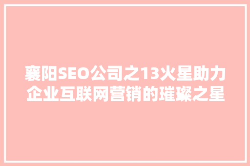 襄阳SEO公司之13火星助力企业互联网营销的璀璨之星