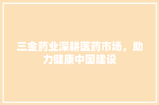 三金药业深耕医药市场，助力健康中国建设