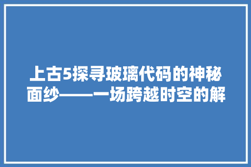 上古5探寻玻璃代码的神秘面纱——一场跨越时空的解码之旅