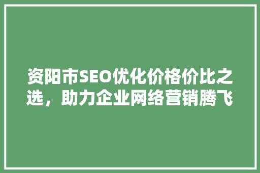 资阳市SEO优化价格价比之选，助力企业网络营销腾飞