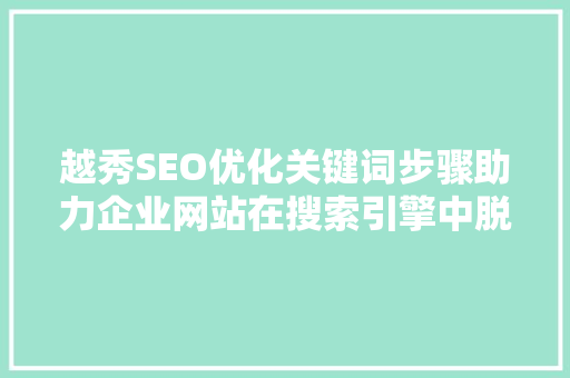 越秀SEO优化关键词步骤助力企业网站在搜索引擎中脱颖而出