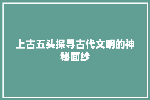上古五头探寻古代文明的神秘面纱