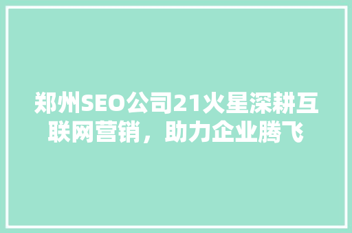 郑州SEO公司21火星深耕互联网营销，助力企业腾飞  第1张