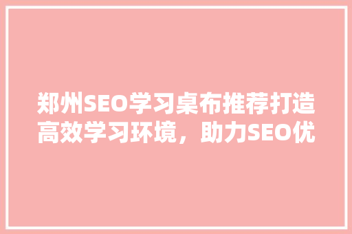 郑州SEO学习桌布推荐打造高效学习环境，助力SEO优化学习