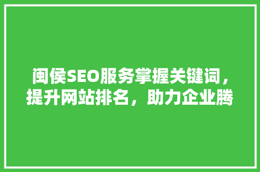 闽侯SEO服务掌握关键词，提升网站排名，助力企业腾飞
