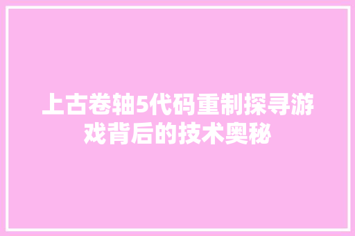 上古卷轴5代码重制探寻游戏背后的技术奥秘