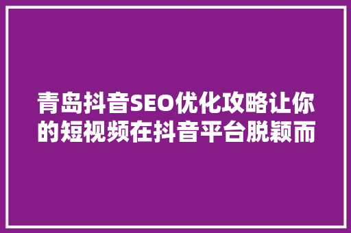 青岛抖音SEO优化攻略让你的短视频在抖音平台脱颖而出