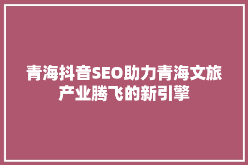 青海抖音SEO助力青海文旅产业腾飞的新引擎