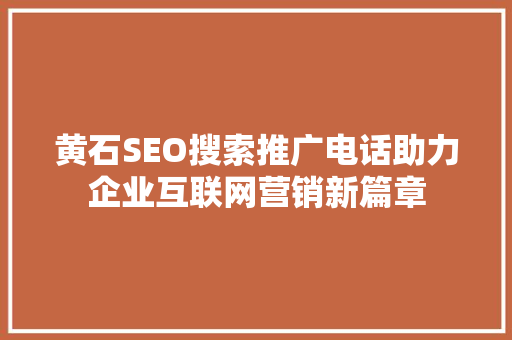 黄石SEO搜索推广电话助力企业互联网营销新篇章