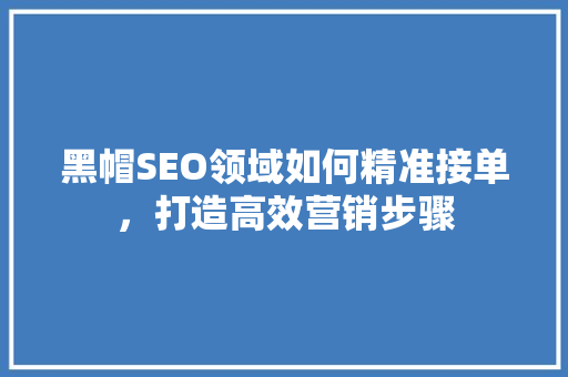 黑帽SEO领域如何精准接单，打造高效营销步骤