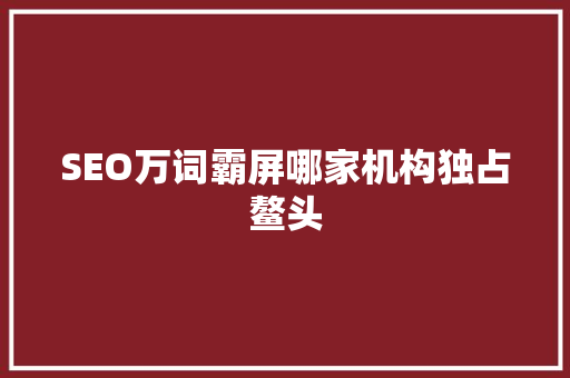 SEO万词霸屏哪家机构独占鳌头