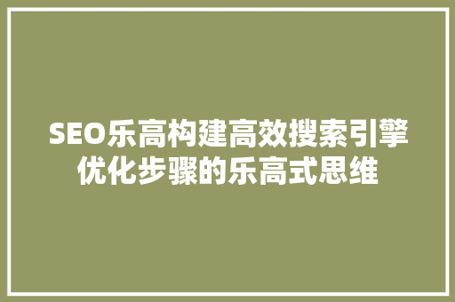 SEO乐高构建高效搜索引擎优化步骤的乐高式思维