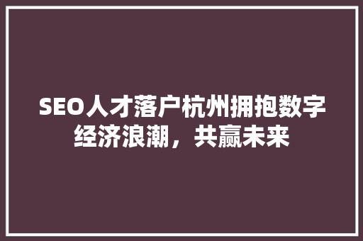 SEO人才落户杭州拥抱数字经济浪潮，共赢未来