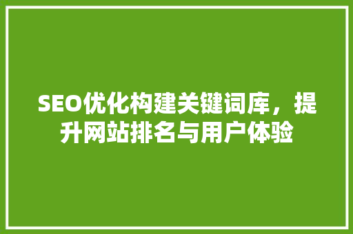 SEO优化构建关键词库，提升网站排名与用户体验