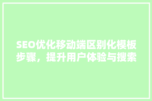 SEO优化移动端区别化模板步骤，提升用户体验与搜索引擎排名