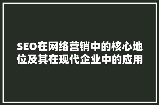 SEO在网络营销中的核心地位及其在现代企业中的应用