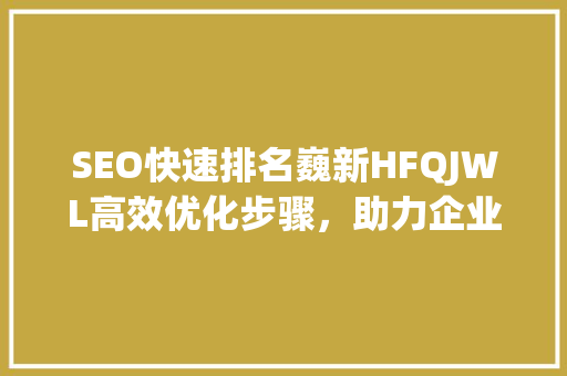 SEO快速排名巍新HFQJWL高效优化步骤，助力企业网站脱颖而出