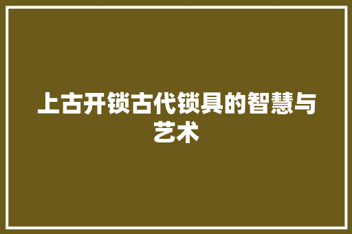 上古开锁古代锁具的智慧与艺术