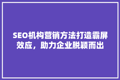 SEO机构营销方法打造霸屏效应，助力企业脱颖而出