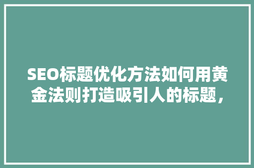 SEO标题优化方法如何用黄金法则打造吸引人的标题，提升网站流量