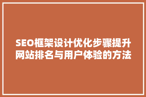 SEO框架设计优化步骤提升网站排名与用户体验的方法