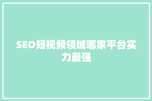 SEO短视频领域哪家平台实力最强