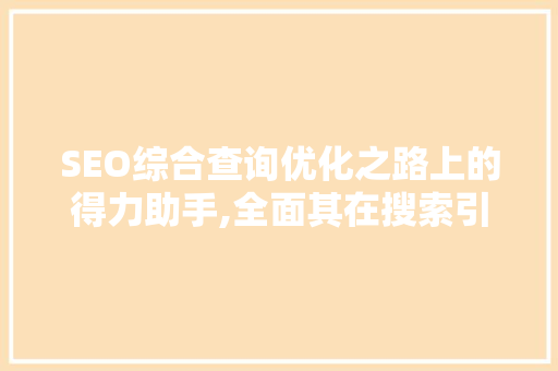 SEO综合查询优化之路上的得力助手,全面其在搜索引擎优化中的应用