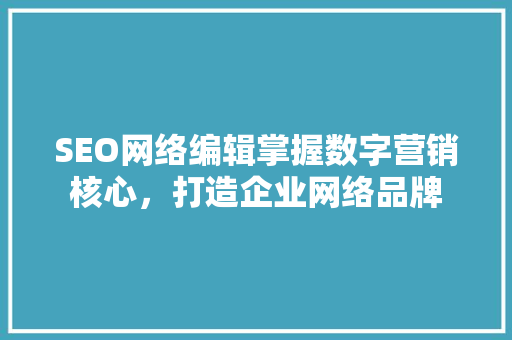 SEO网络编辑掌握数字营销核心，打造企业网络品牌