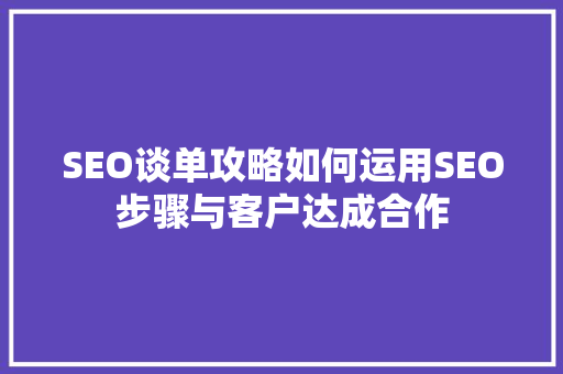 SEO谈单攻略如何运用SEO步骤与客户达成合作