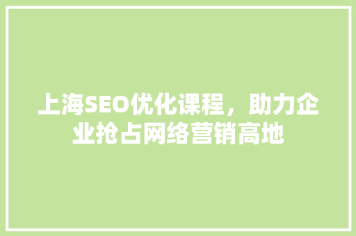 上海SEO优化课程，助力企业抢占网络营销高地