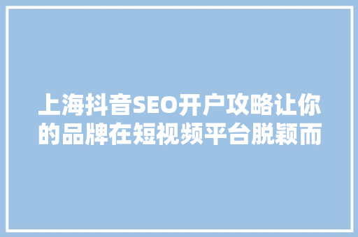 上海抖音SEO开户攻略让你的品牌在短视频平台脱颖而出