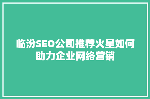 临汾SEO公司推荐火星如何助力企业网络营销