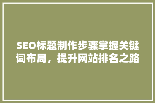 SEO标题制作步骤掌握关键词布局，提升网站排名之路