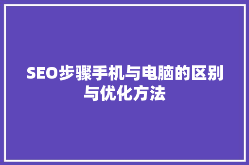 SEO步骤手机与电脑的区别与优化方法
