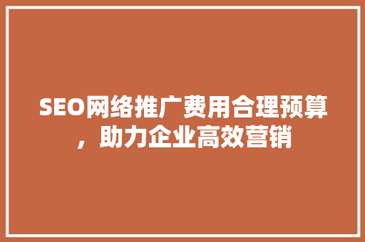 SEO网络推广费用合理预算，助力企业高效营销