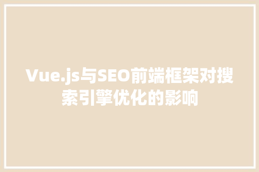 Vue.js与SEO前端框架对搜索引擎优化的影响