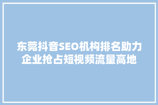 东莞抖音SEO机构排名助力企业抢占短视频流量高地