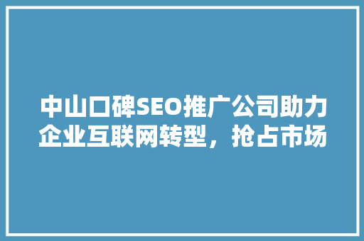 中山口碑SEO推广公司助力企业互联网转型，抢占市场先机