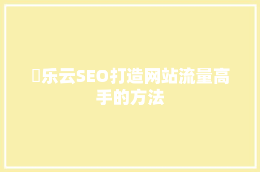 亅乐云SEO打造网站流量高手的方法