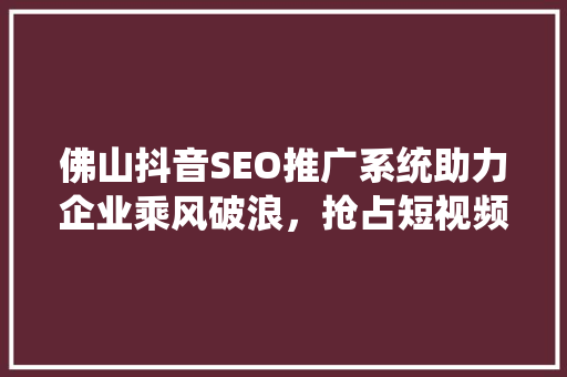 佛山抖音SEO推广系统助力企业乘风破浪，抢占短视频营销新风口
