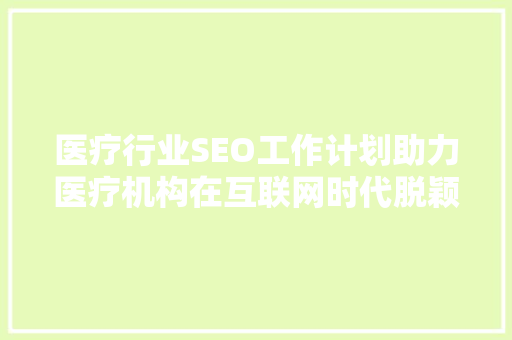 医疗行业SEO工作计划助力医疗机构在互联网时代脱颖而出