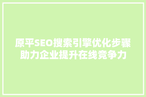 原平SEO搜索引擎优化步骤助力企业提升在线竞争力