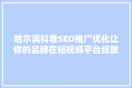 哈尔滨抖音SEO推广优化让你的品牌在短视频平台绽放光彩