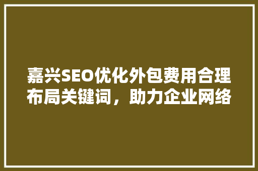 嘉兴SEO优化外包费用合理布局关键词，助力企业网络营销
