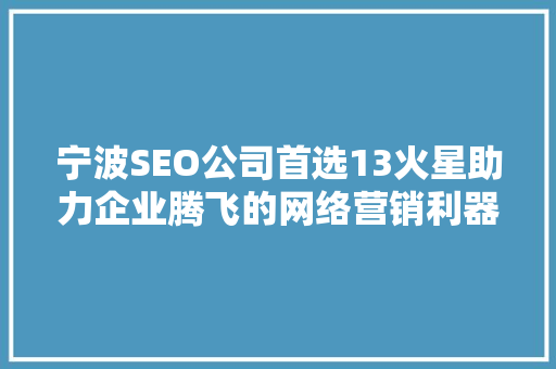 宁波SEO公司首选13火星助力企业腾飞的网络营销利器